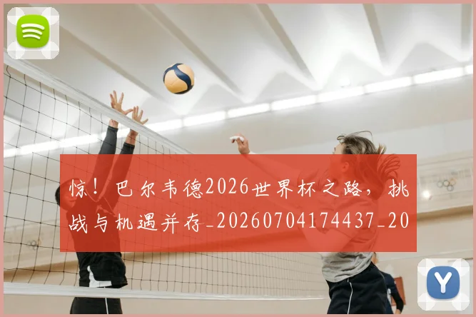 惊！巴尔韦德2026世界杯之路，挑战与机遇并存_20260704174437_20260723173235