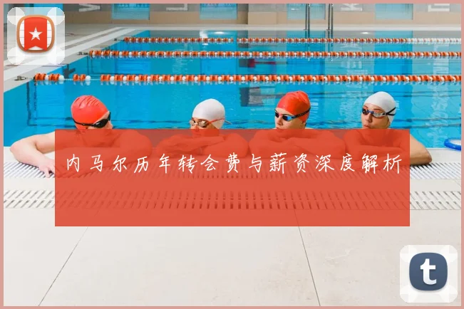 内马尔历年转会费与薪资深度解析