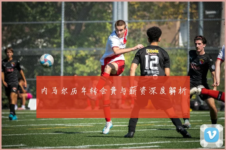 内马尔历年转会费与薪资深度解析
