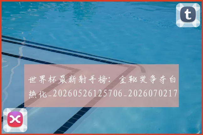 世界杯最新射手榜：金靴奖争夺白热化_20260526125706_20260702174455_20260715191829
