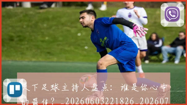 天下足球主持人盘点:谁是你心中的最佳?_20260603221826_20260703225729