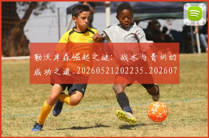 勒沃库森崛起之谜：战术与青训的成功之道_20260521202235_20260703220640