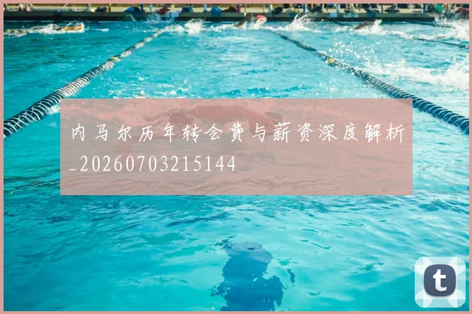 内马尔历年转会费与薪资深度解析_20260703215144