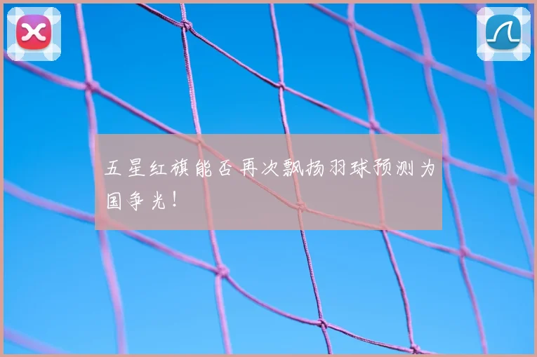 五星红旗能否再次飘扬羽球预测为国争光!