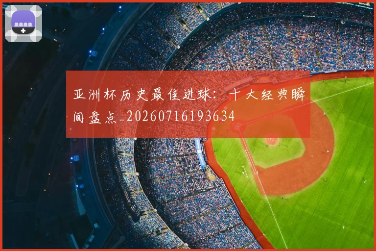 亚洲杯历史最佳进球：十大经典瞬间盘点_20260716193634