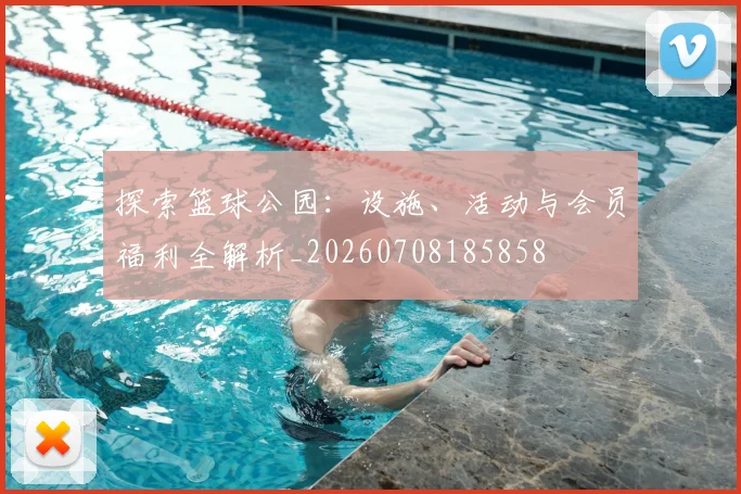 探索篮球公园：设施、活动与会员福利全解析_20260708185858