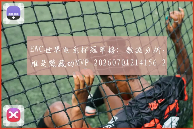 EWC世界电竞杯冠军榜：数据分析，谁是隐藏的MVP_20260701214156_20260713232949