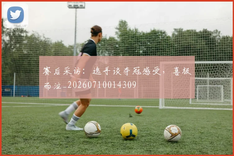 赛后采访：选手谈夺冠感受，喜极而泣_20260710014309