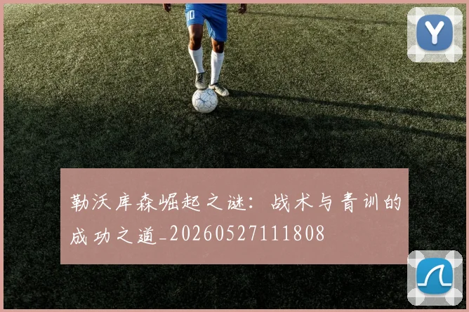 勒沃库森崛起之谜：战术与青训的成功之道_20260527111808