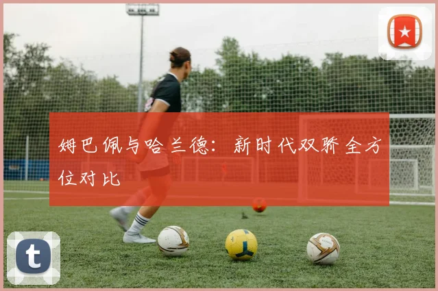 姆巴佩与哈兰德:新时代双骄全方位对比