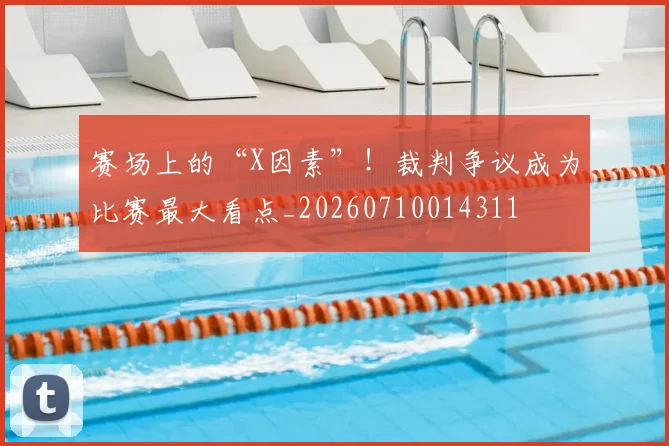 赛场上的“X因素”！裁判争议成为比赛最大看点_20260710014311