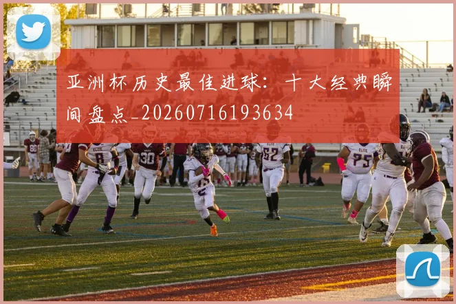 亚洲杯历史最佳进球：十大经典瞬间盘点_20260716193634