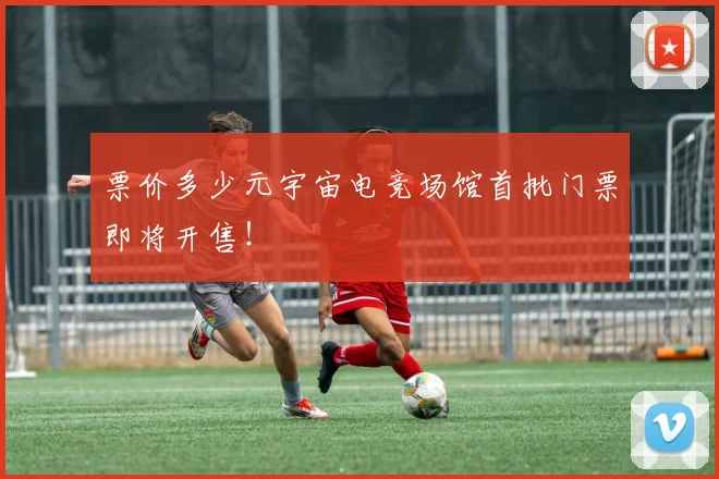 票价多少元宇宙电竞场馆首批门票即将开售！