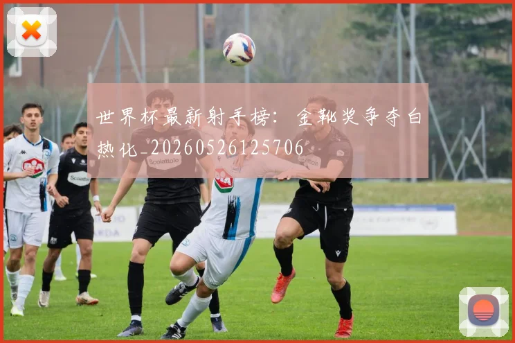 世界杯最新射手榜:金靴奖争夺白热化_20260526125706