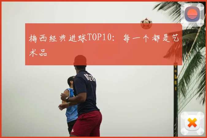 梅西经典进球TOP10：每一个都是艺术品