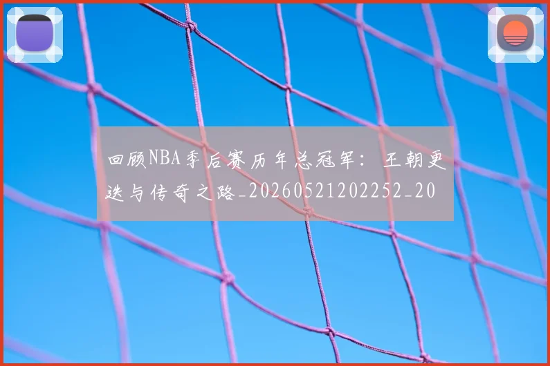 回顾NBA季后赛历年总冠军：王朝更迭与传奇之路_20260521202252_20260704170547_20260719160710