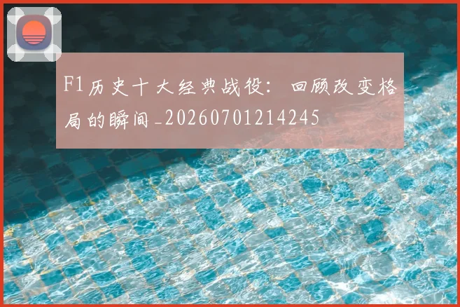 F1历史十大经典战役：回顾改变格局的瞬间_20260701214245