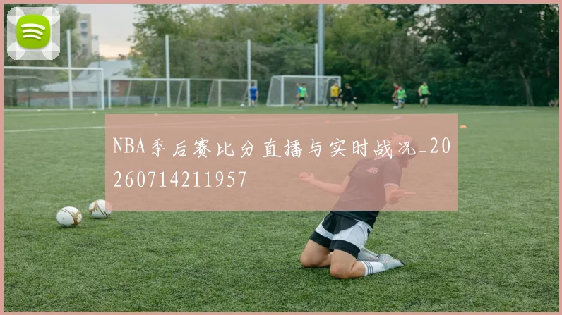 NBA季后赛比分直播与实时战况_20260714211957