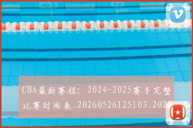 CBA最新赛程：2024-2025赛季完整比赛时间表_20260526125103_20260712045526