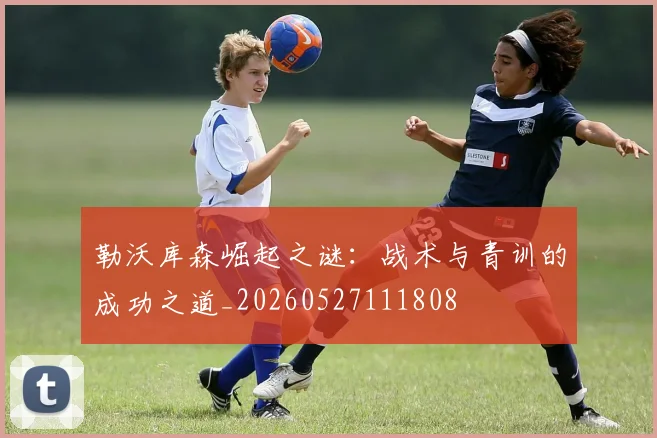 勒沃库森崛起之谜：战术与青训的成功之道_20260527111808