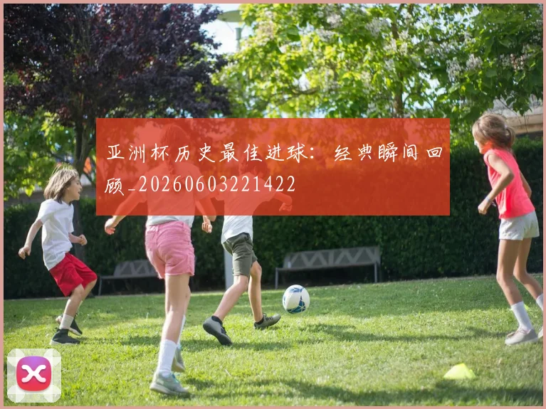 亚洲杯历史最佳进球:经典瞬间回顾_20260603221422