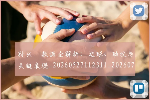 孙兴慜数据全解析：进球、助攻与关键表现_20260527112311_20260720192905