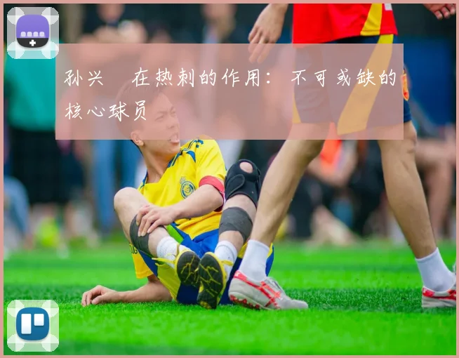 孙兴慜在热刺的作用：不可或缺的核心球员