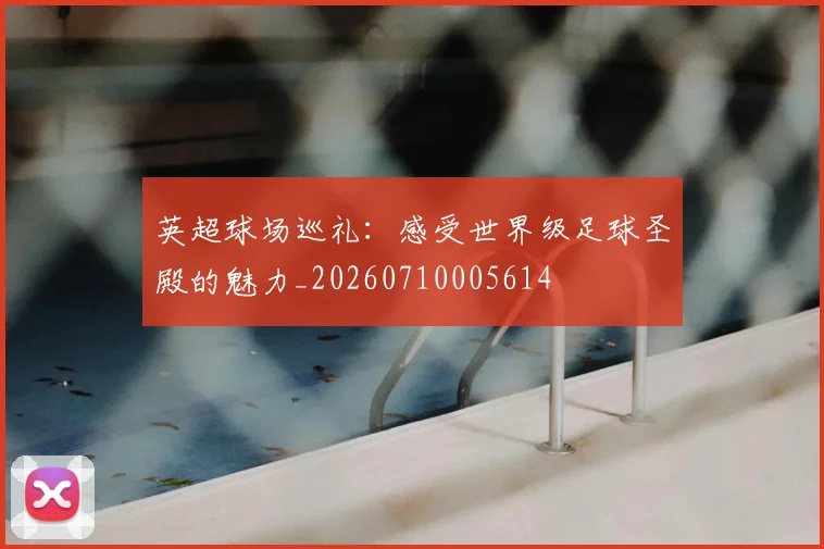 英超球场巡礼:感受世界级足球圣殿的魅力_20260710005614