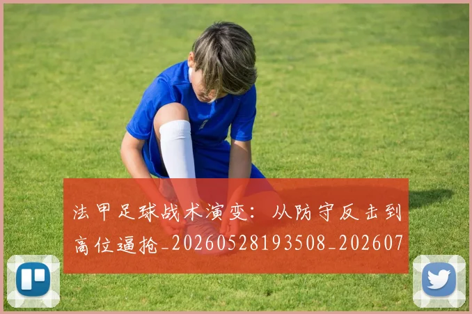 法甲足球战术演变：从防守反击到高位逼抢_20260528193508_20260707153935