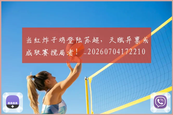 当红炸子鸡登陆苏超，天赋异禀或成联赛搅局者！_20260704172210