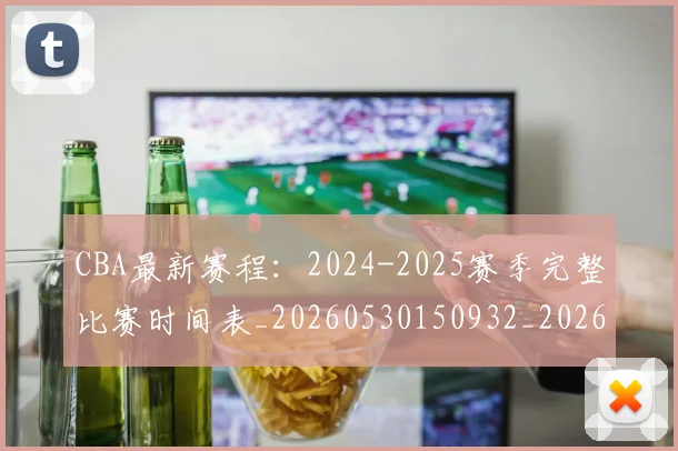CBA最新赛程:2024-2025赛季完整比赛时间表_20260530150932_20260701211357
