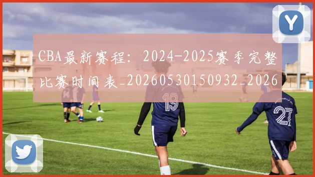 CBA最新赛程：2024-2025赛季完整比赛时间表_20260530150932_20260701211357