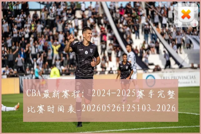 CBA最新赛程：2024-2025赛季完整比赛时间表_20260526125103_20260712045526