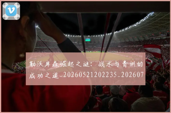 勒沃库森崛起之谜：战术与青训的成功之道_20260521202235_20260703220640