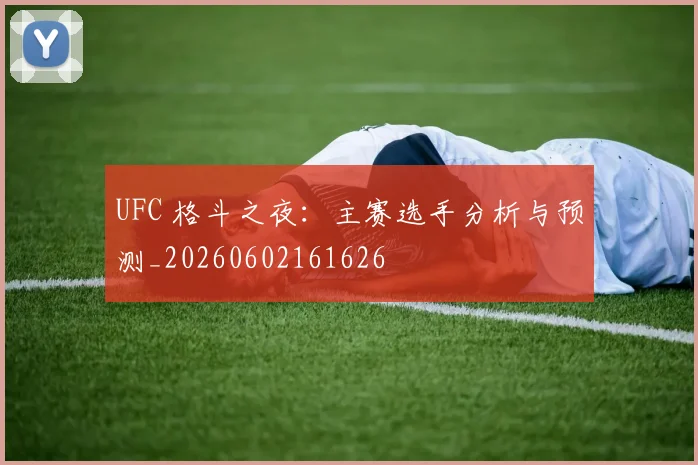UFC 格斗之夜:主赛选手分析与预测_20260602161626