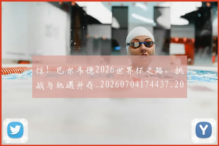 惊！巴尔韦德2026世界杯之路，挑战与机遇并存_20260704174437_20260723173235