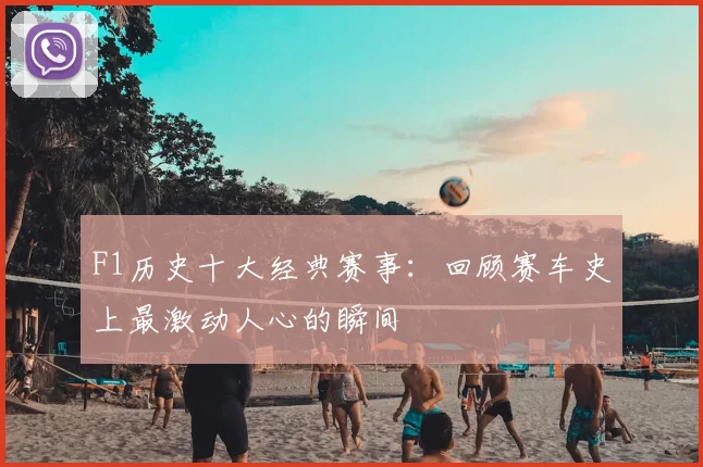 F1历史十大经典赛事:回顾赛车史上最激动人心的瞬间